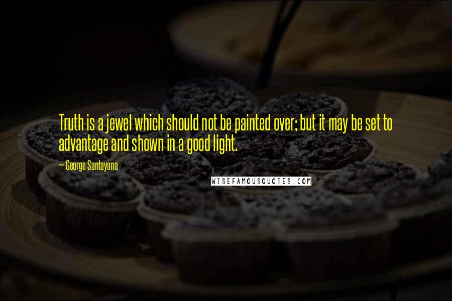 George Santayana Quotes: Truth is a jewel which should not be painted over; but it may be set to advantage and shown in a good light.