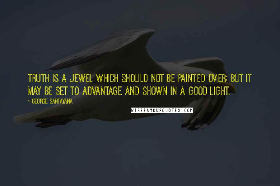 George Santayana Quotes: Truth is a jewel which should not be painted over; but it may be set to advantage and shown in a good light.