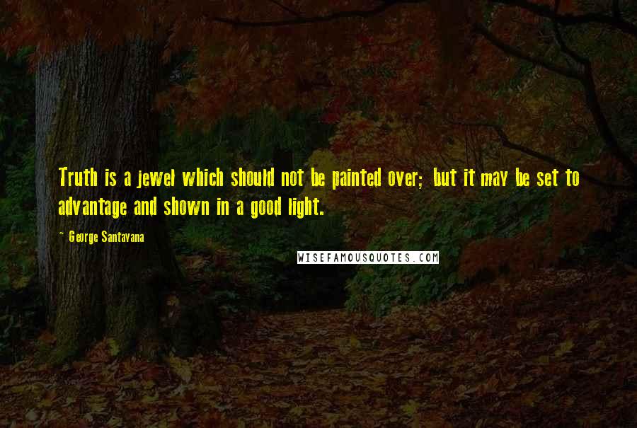 George Santayana Quotes: Truth is a jewel which should not be painted over; but it may be set to advantage and shown in a good light.