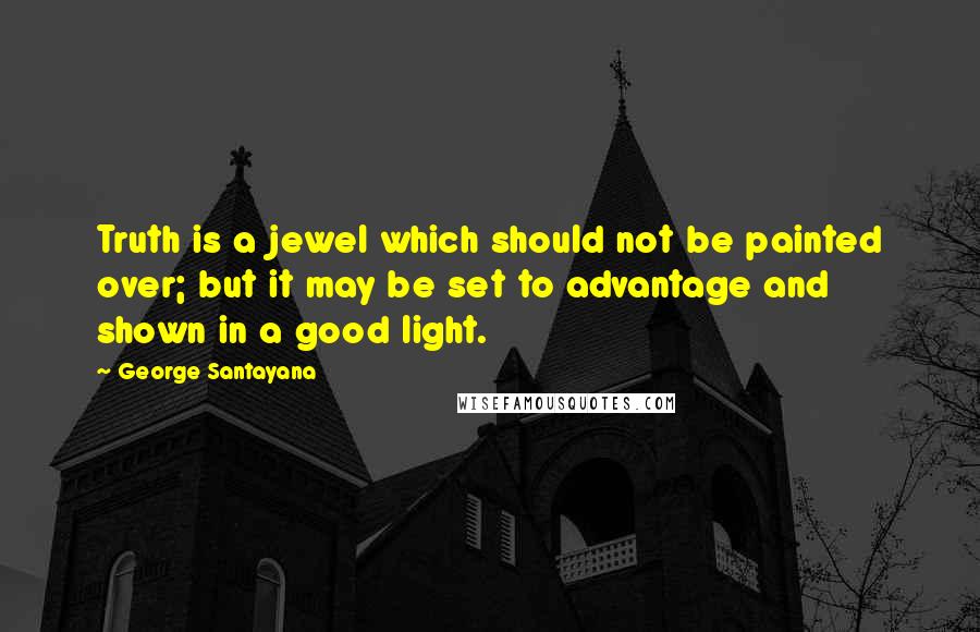 George Santayana Quotes: Truth is a jewel which should not be painted over; but it may be set to advantage and shown in a good light.