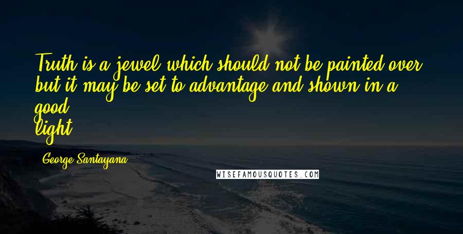 George Santayana Quotes: Truth is a jewel which should not be painted over; but it may be set to advantage and shown in a good light.