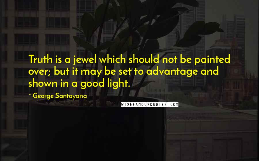 George Santayana Quotes: Truth is a jewel which should not be painted over; but it may be set to advantage and shown in a good light.