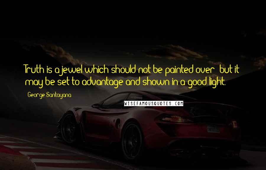 George Santayana Quotes: Truth is a jewel which should not be painted over; but it may be set to advantage and shown in a good light.