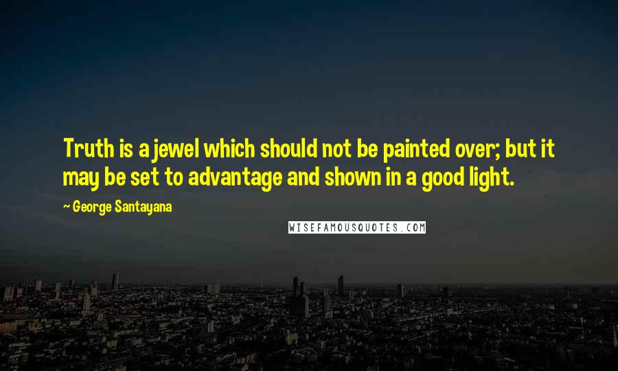 George Santayana Quotes: Truth is a jewel which should not be painted over; but it may be set to advantage and shown in a good light.