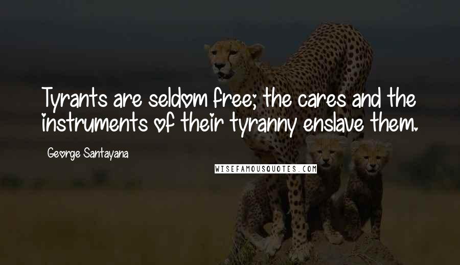George Santayana Quotes: Tyrants are seldom free; the cares and the instruments of their tyranny enslave them.