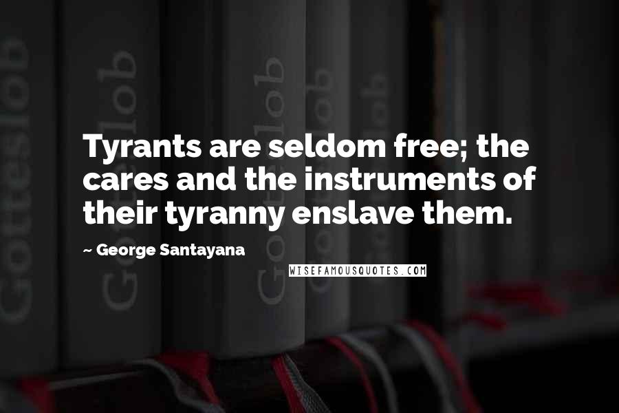 George Santayana Quotes: Tyrants are seldom free; the cares and the instruments of their tyranny enslave them.