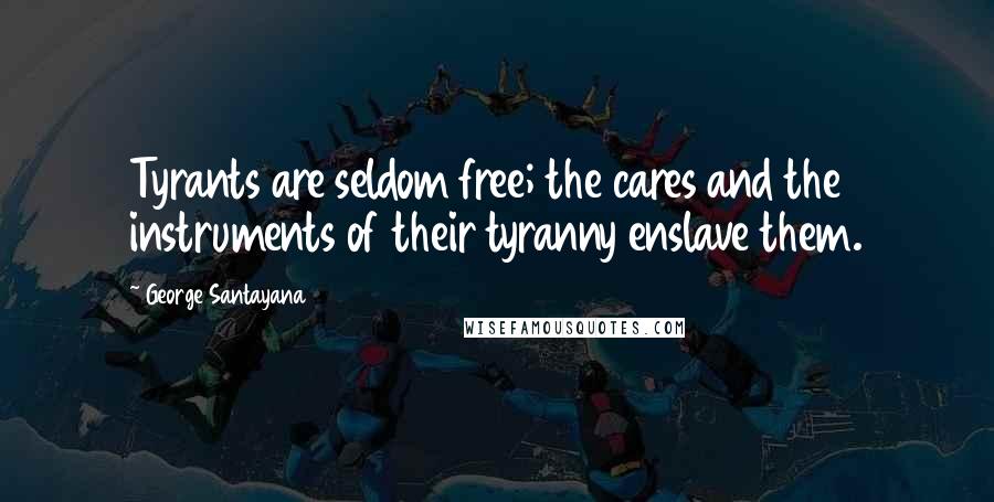 George Santayana Quotes: Tyrants are seldom free; the cares and the instruments of their tyranny enslave them.