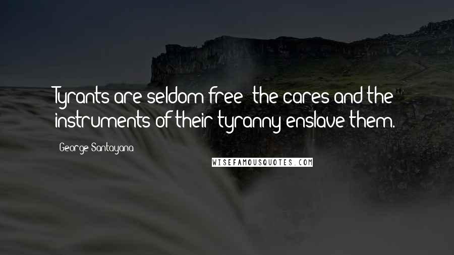 George Santayana Quotes: Tyrants are seldom free; the cares and the instruments of their tyranny enslave them.