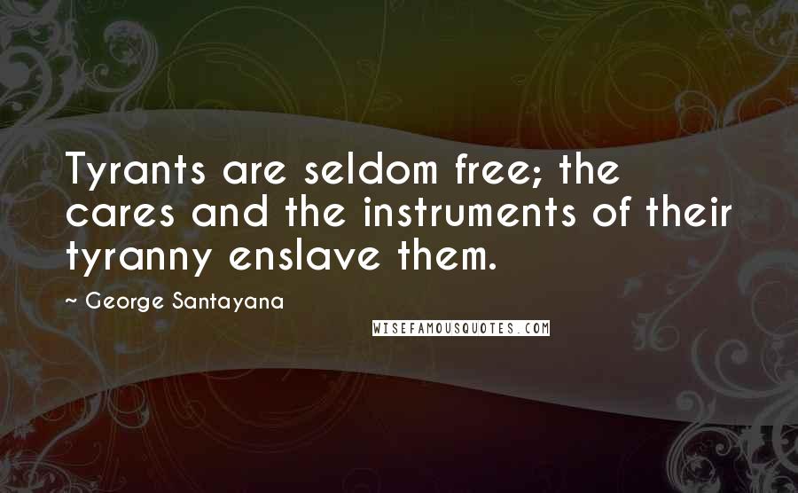 George Santayana Quotes: Tyrants are seldom free; the cares and the instruments of their tyranny enslave them.