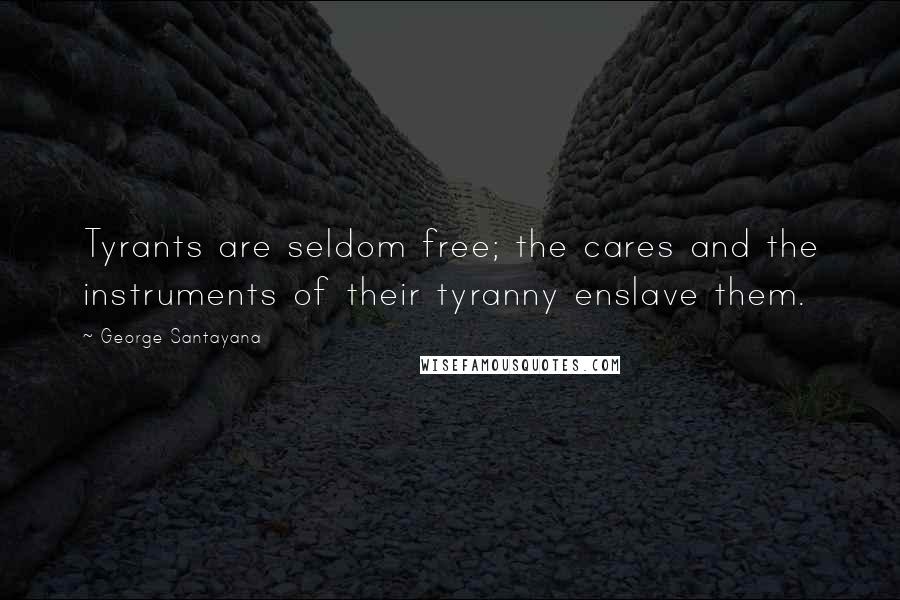 George Santayana Quotes: Tyrants are seldom free; the cares and the instruments of their tyranny enslave them.