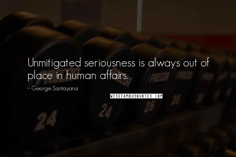 George Santayana Quotes: Unmitigated seriousness is always out of place in human affairs.