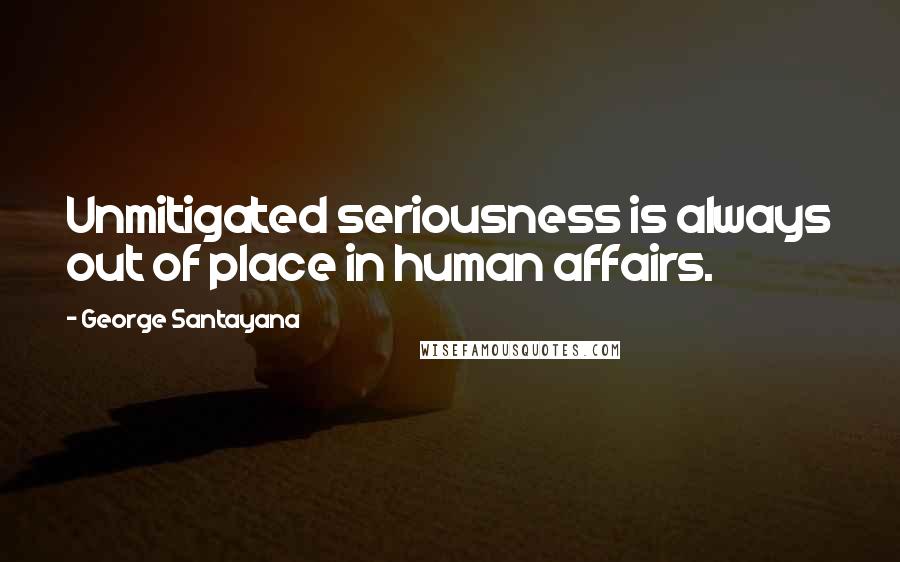 George Santayana Quotes: Unmitigated seriousness is always out of place in human affairs.