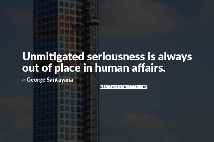 George Santayana Quotes: Unmitigated seriousness is always out of place in human affairs.
