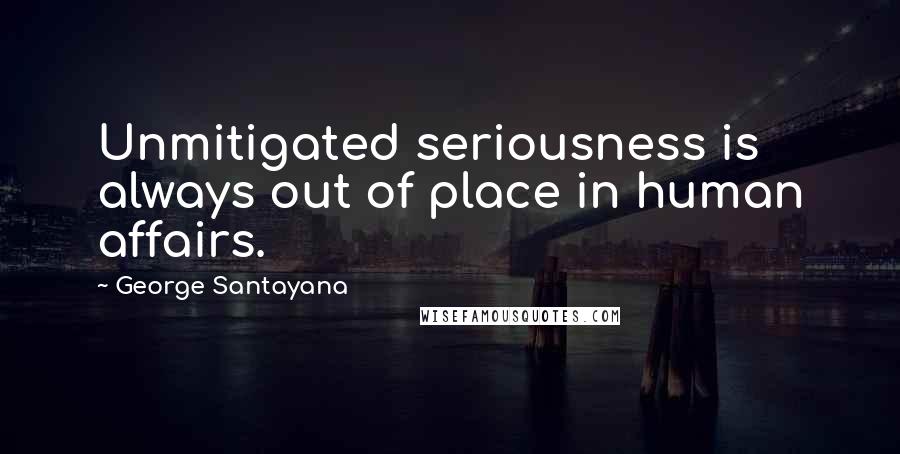 George Santayana Quotes: Unmitigated seriousness is always out of place in human affairs.