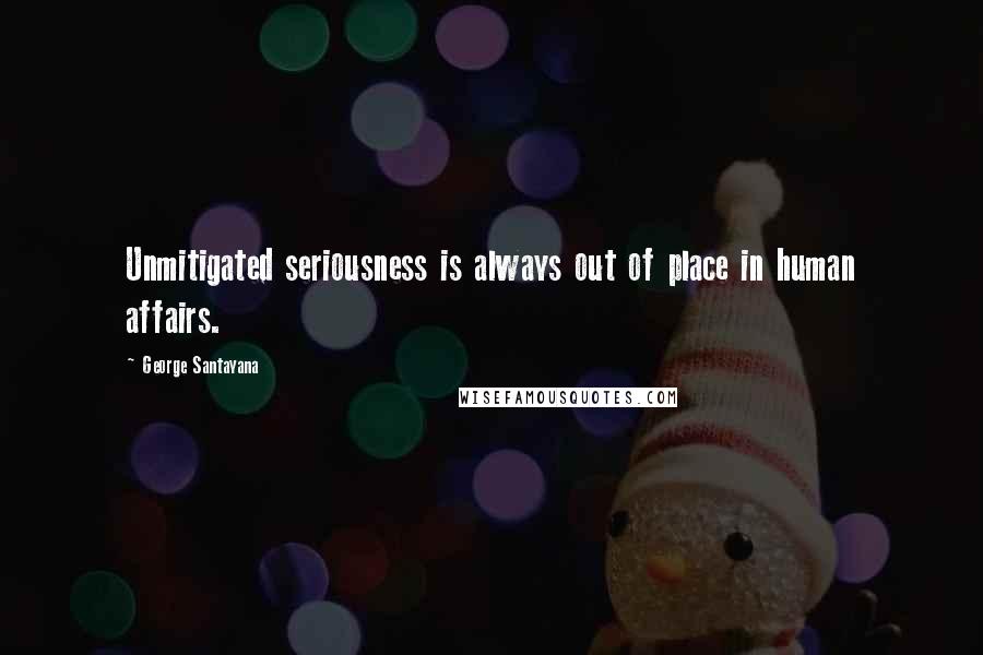 George Santayana Quotes: Unmitigated seriousness is always out of place in human affairs.