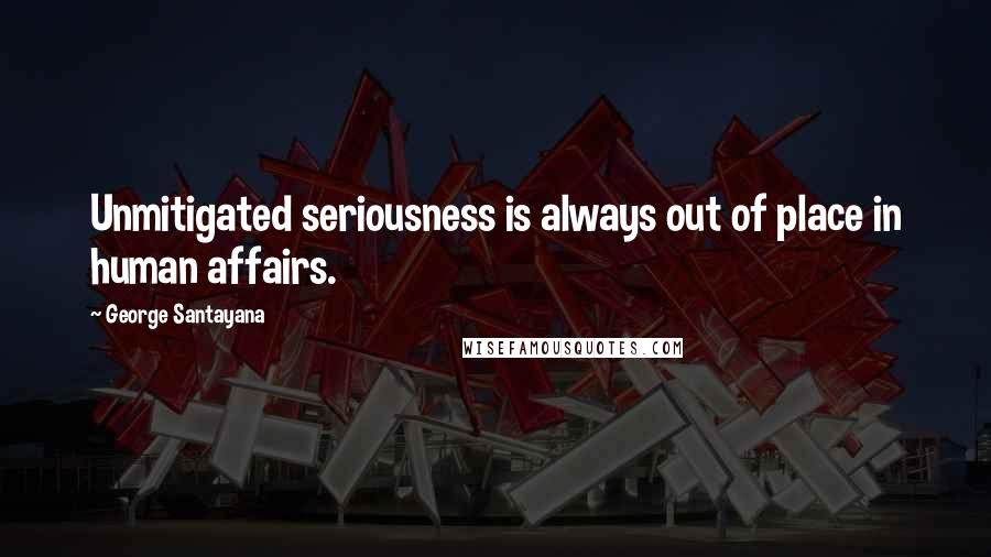 George Santayana Quotes: Unmitigated seriousness is always out of place in human affairs.