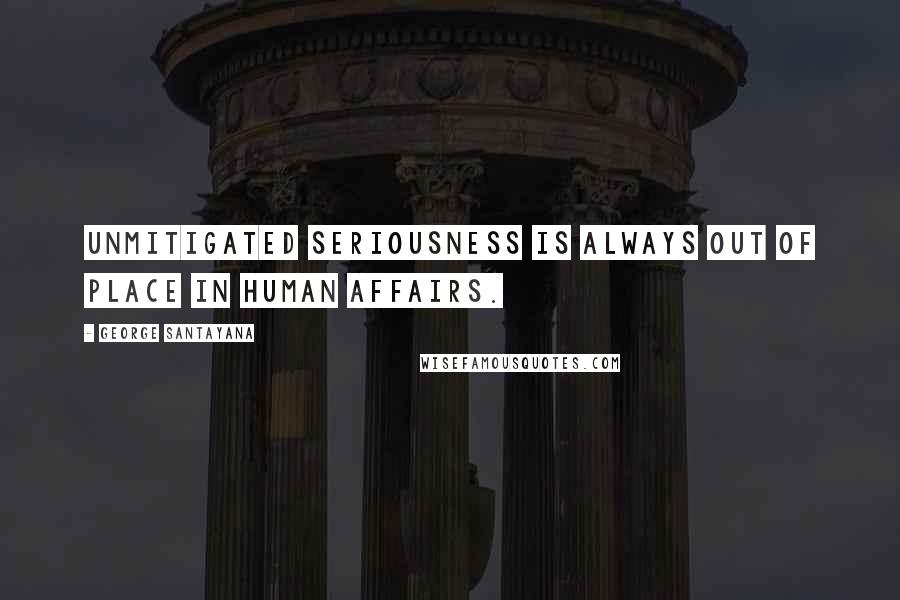 George Santayana Quotes: Unmitigated seriousness is always out of place in human affairs.