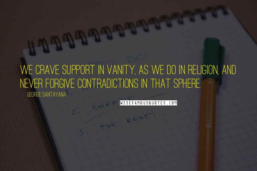 George Santayana Quotes: We crave support in vanity, as we do in religion, and never forgive contradictions in that sphere.