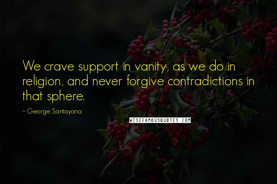 George Santayana Quotes: We crave support in vanity, as we do in religion, and never forgive contradictions in that sphere.