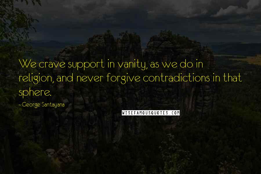 George Santayana Quotes: We crave support in vanity, as we do in religion, and never forgive contradictions in that sphere.
