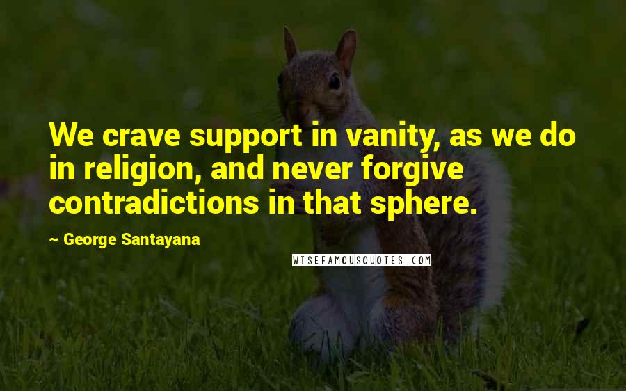 George Santayana Quotes: We crave support in vanity, as we do in religion, and never forgive contradictions in that sphere.