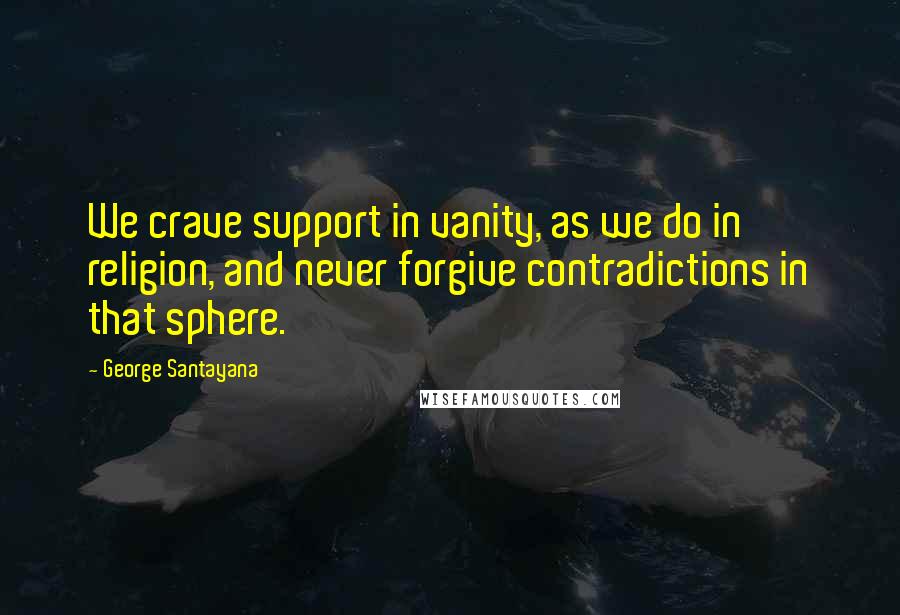 George Santayana Quotes: We crave support in vanity, as we do in religion, and never forgive contradictions in that sphere.
