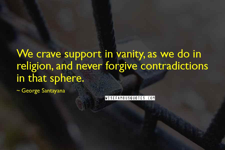George Santayana Quotes: We crave support in vanity, as we do in religion, and never forgive contradictions in that sphere.