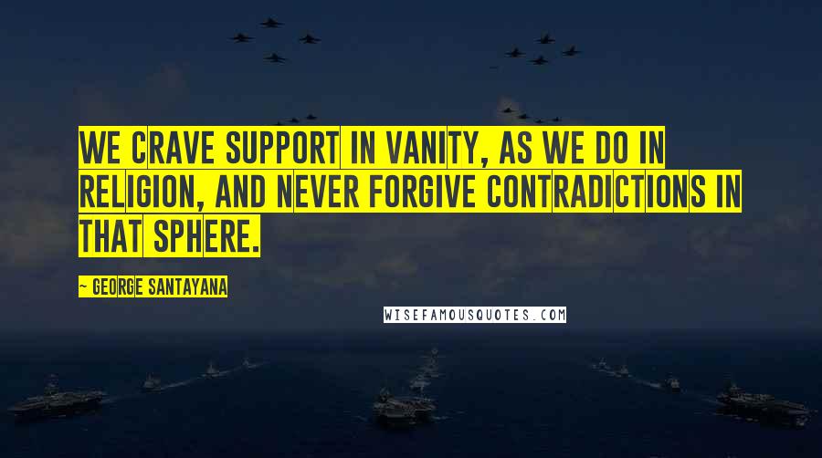 George Santayana Quotes: We crave support in vanity, as we do in religion, and never forgive contradictions in that sphere.