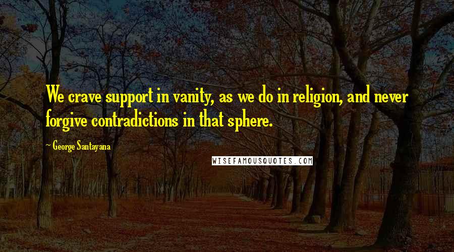 George Santayana Quotes: We crave support in vanity, as we do in religion, and never forgive contradictions in that sphere.