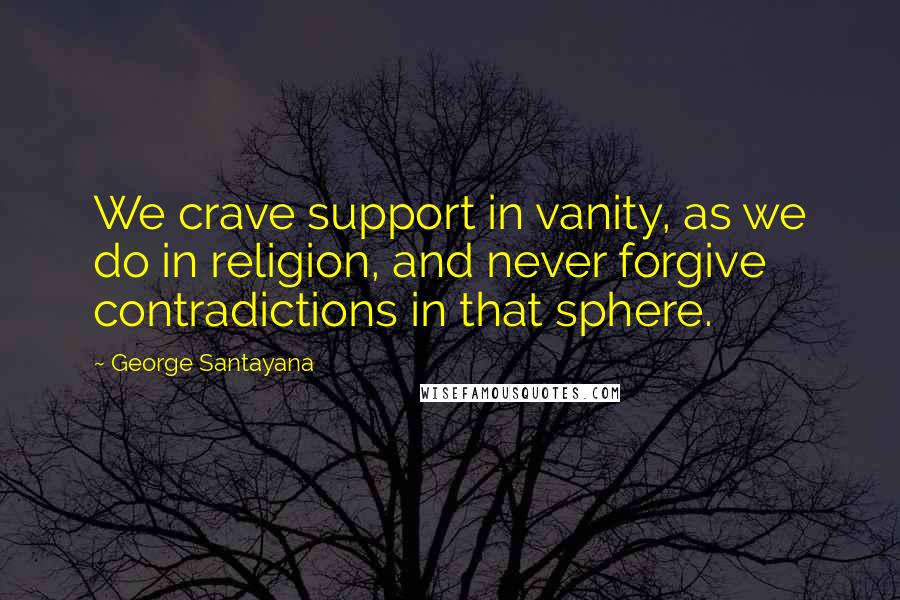 George Santayana Quotes: We crave support in vanity, as we do in religion, and never forgive contradictions in that sphere.