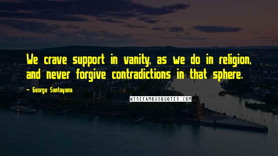 George Santayana Quotes: We crave support in vanity, as we do in religion, and never forgive contradictions in that sphere.