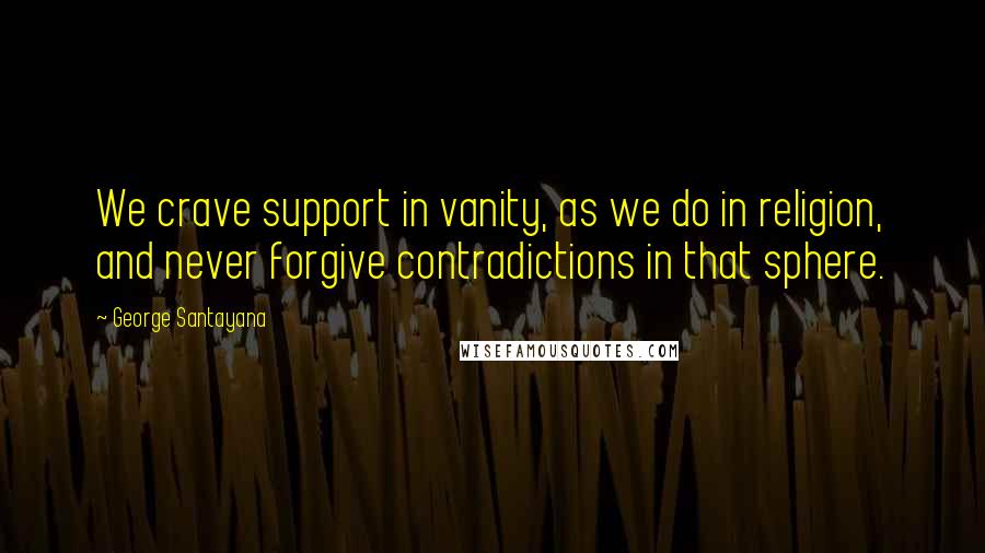 George Santayana Quotes: We crave support in vanity, as we do in religion, and never forgive contradictions in that sphere.