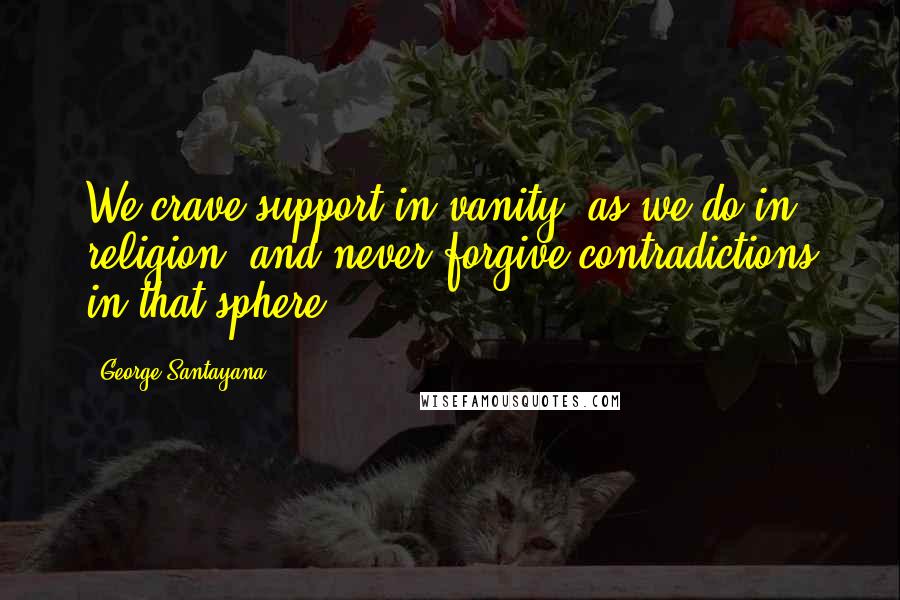 George Santayana Quotes: We crave support in vanity, as we do in religion, and never forgive contradictions in that sphere.