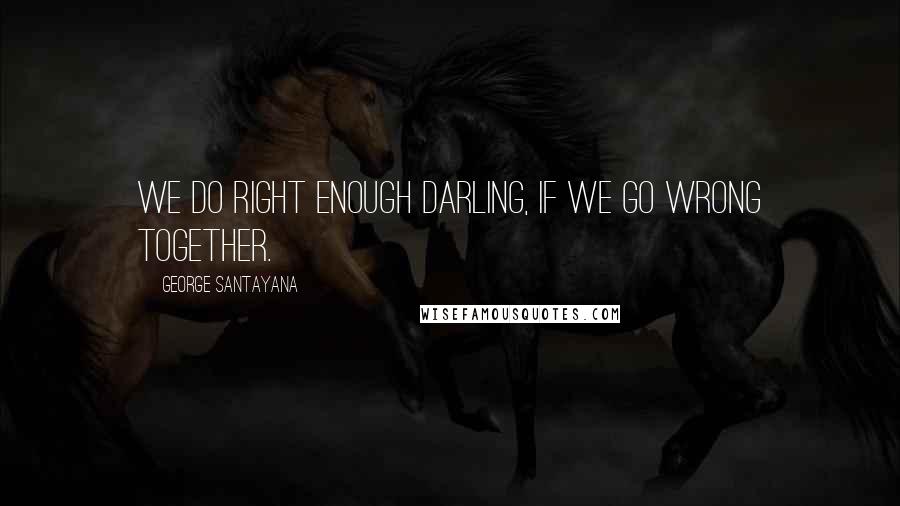 George Santayana Quotes: We do right enough darling, if we go wrong together.