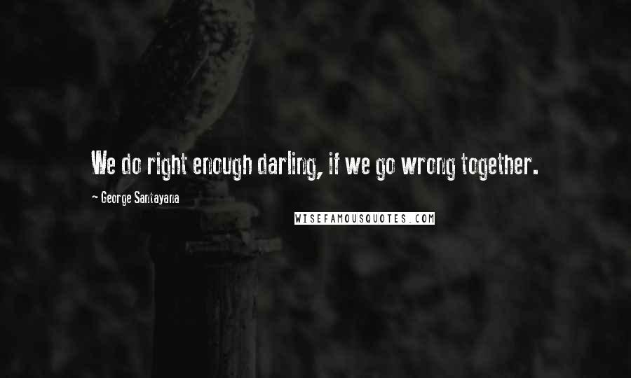 George Santayana Quotes: We do right enough darling, if we go wrong together.