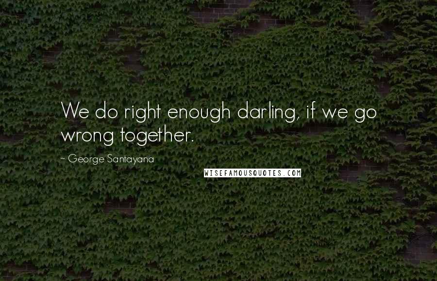 George Santayana Quotes: We do right enough darling, if we go wrong together.