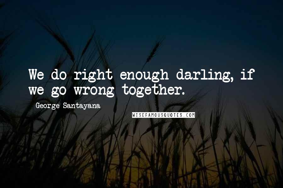 George Santayana Quotes: We do right enough darling, if we go wrong together.