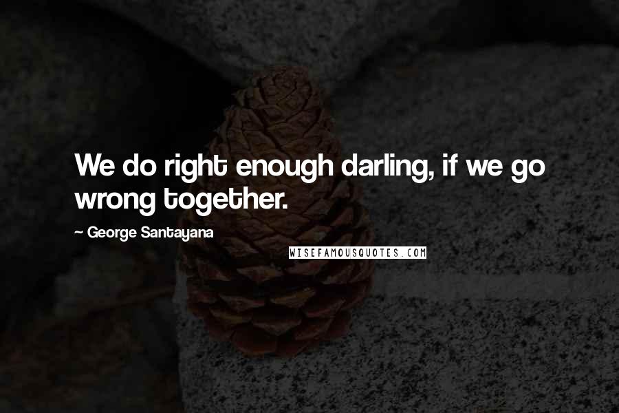 George Santayana Quotes: We do right enough darling, if we go wrong together.