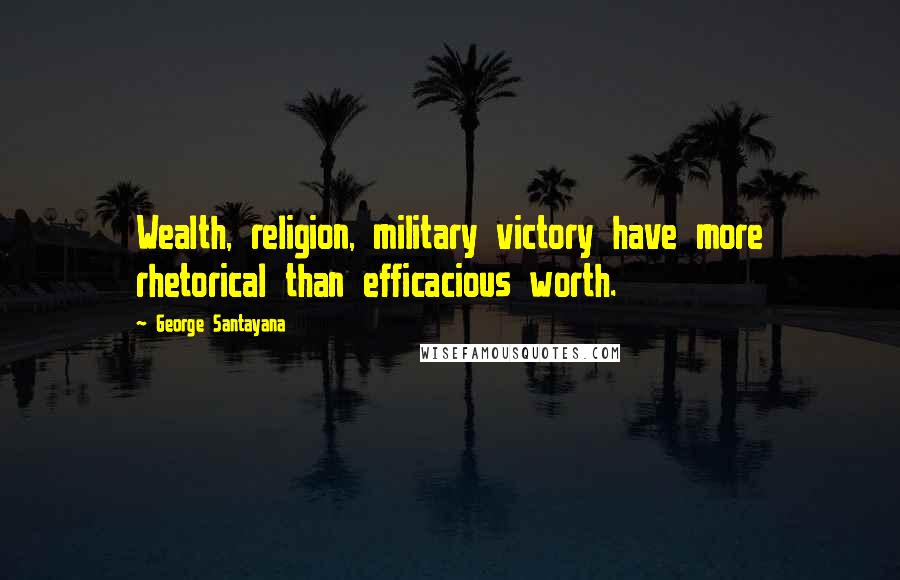 George Santayana Quotes: Wealth, religion, military victory have more rhetorical than efficacious worth.