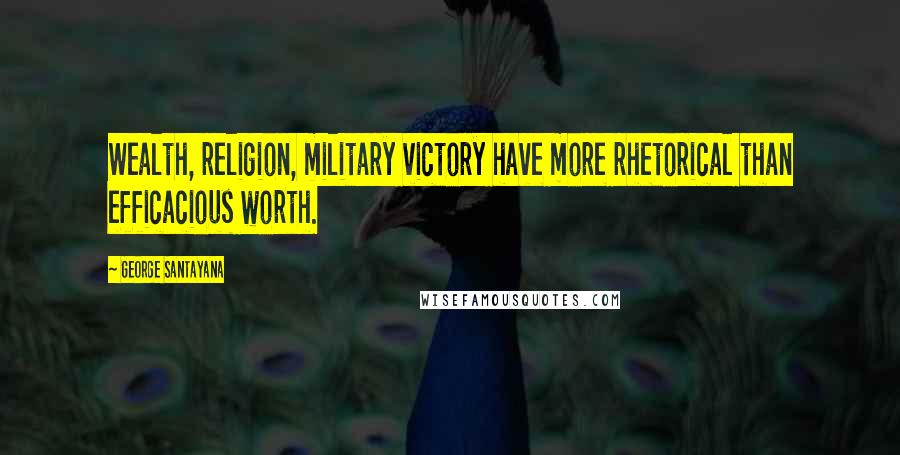 George Santayana Quotes: Wealth, religion, military victory have more rhetorical than efficacious worth.