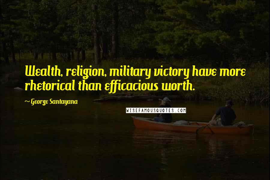 George Santayana Quotes: Wealth, religion, military victory have more rhetorical than efficacious worth.