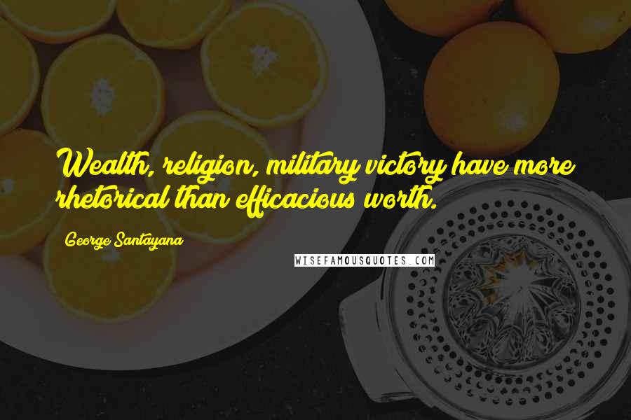 George Santayana Quotes: Wealth, religion, military victory have more rhetorical than efficacious worth.