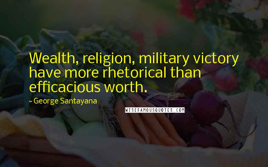 George Santayana Quotes: Wealth, religion, military victory have more rhetorical than efficacious worth.