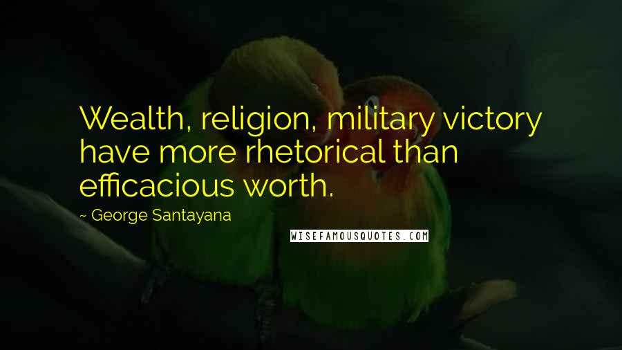 George Santayana Quotes: Wealth, religion, military victory have more rhetorical than efficacious worth.