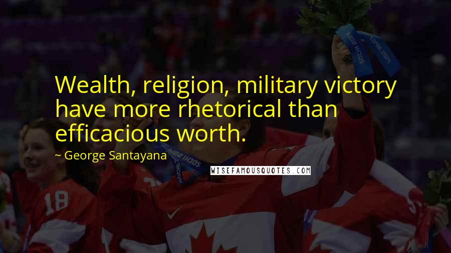 George Santayana Quotes: Wealth, religion, military victory have more rhetorical than efficacious worth.