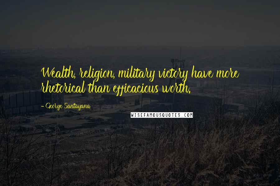 George Santayana Quotes: Wealth, religion, military victory have more rhetorical than efficacious worth.