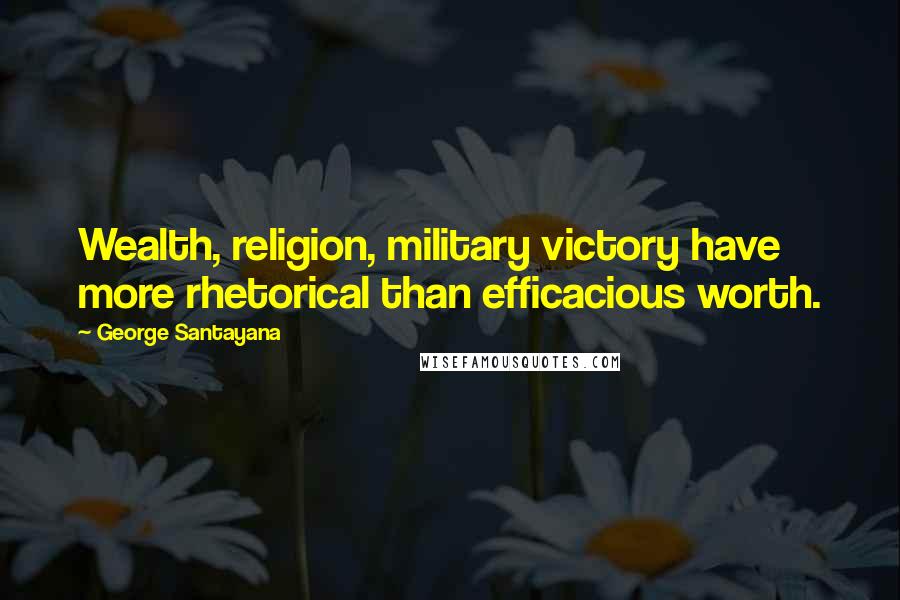 George Santayana Quotes: Wealth, religion, military victory have more rhetorical than efficacious worth.