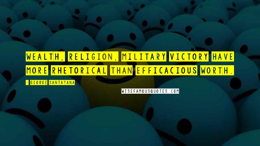 George Santayana Quotes: Wealth, religion, military victory have more rhetorical than efficacious worth.