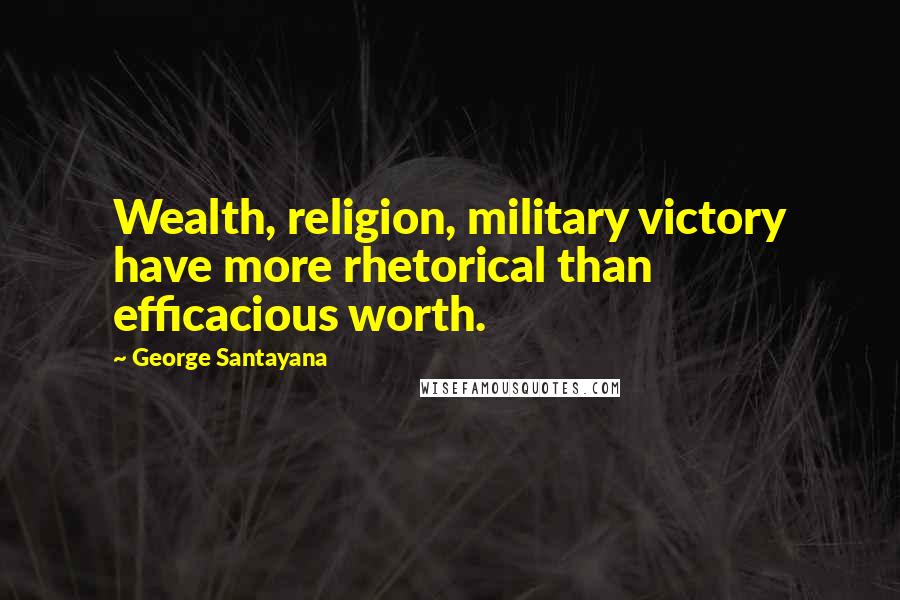 George Santayana Quotes: Wealth, religion, military victory have more rhetorical than efficacious worth.