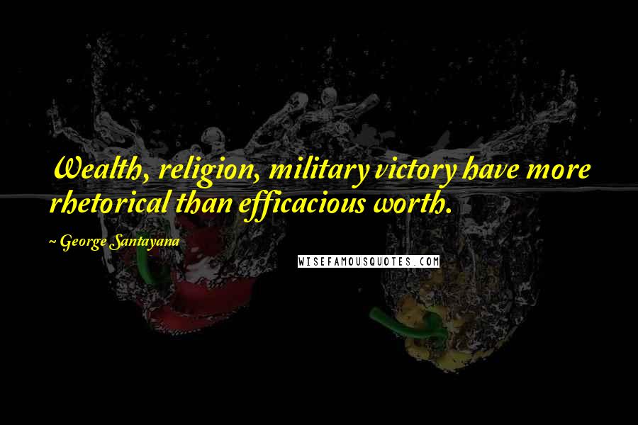 George Santayana Quotes: Wealth, religion, military victory have more rhetorical than efficacious worth.